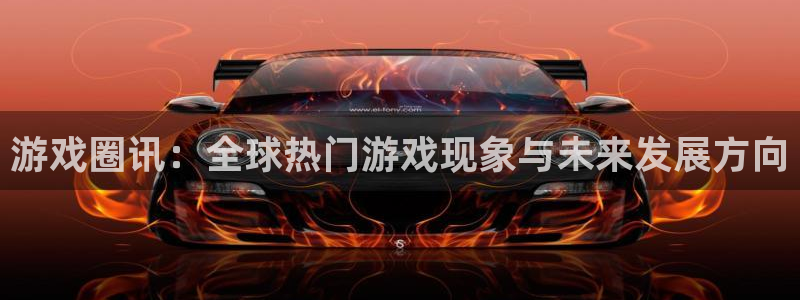 星亿娱乐注册网站：游戏圈讯：全球热门游戏现象与未来发展方向